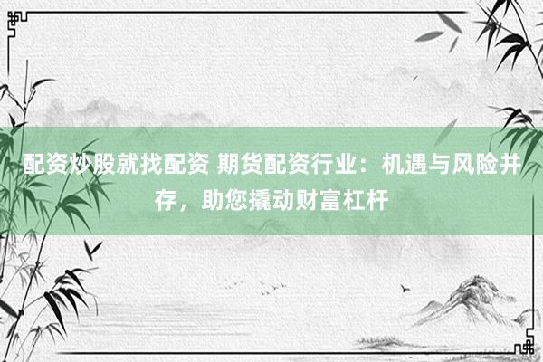配资炒股就找配资 期货配资行业：机遇与风险并存，助您撬动财富杠杆