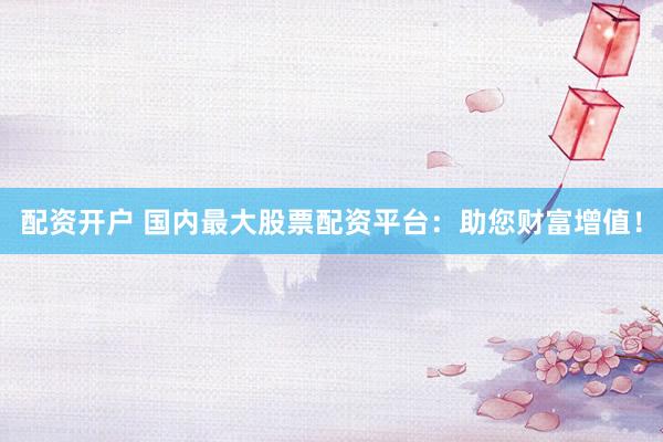 配资开户 国内最大股票配资平台：助您财富增值！