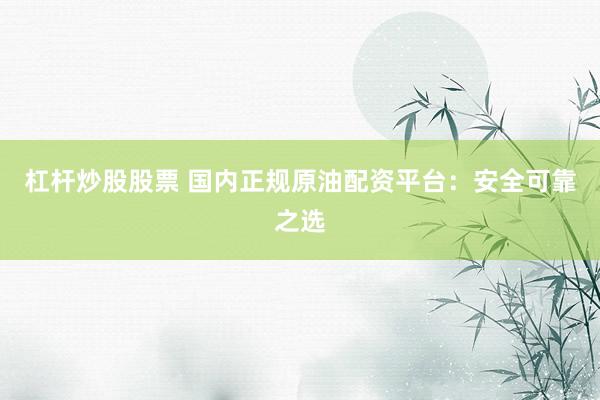 杠杆炒股股票 国内正规原油配资平台：安全可靠之选