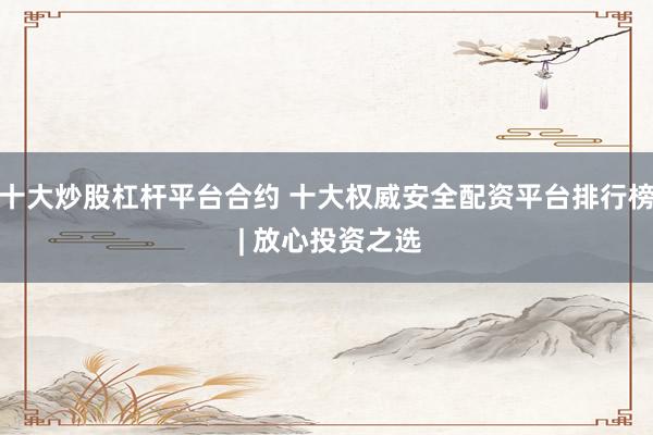 十大炒股杠杆平台合约 十大权威安全配资平台排行榜 | 放心投资之选