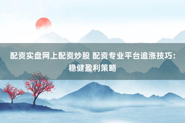 配资实盘网上配资炒股 配资专业平台追涨技巧：稳健盈利策略