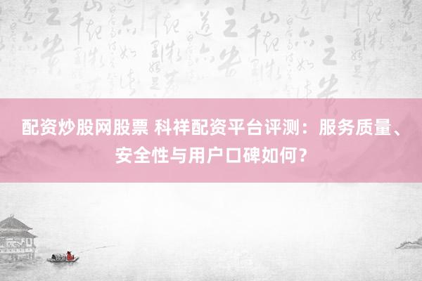 配资炒股网股票 科祥配资平台评测：服务质量、安全性与用户口碑如何？