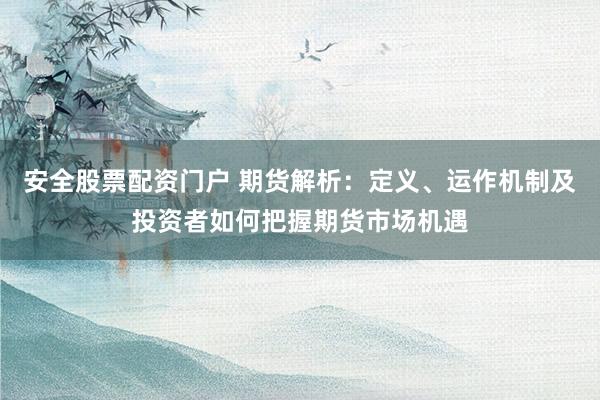 安全股票配资门户 期货解析：定义、运作机制及投资者如何把握期货市场机遇