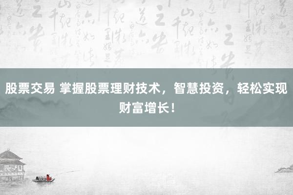 股票交易 掌握股票理财技术，智慧投资，轻松实现财富增长！