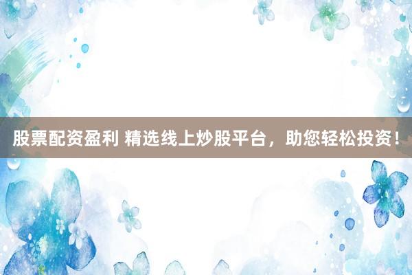 股票配资盈利 精选线上炒股平台，助您轻松投资！