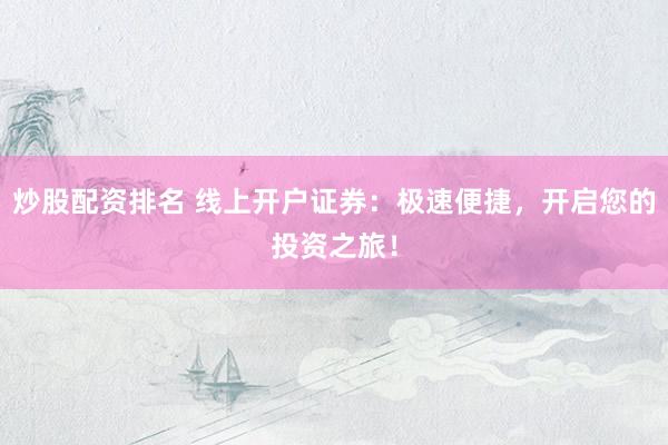 炒股配资排名 线上开户证券：极速便捷，开启您的投资之旅！
