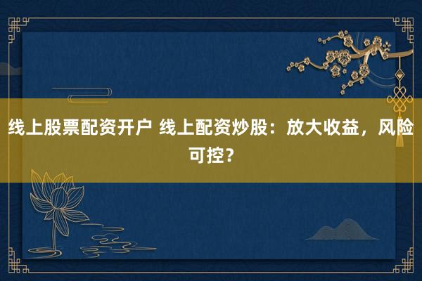 线上股票配资开户 线上配资炒股：放大收益，风险可控？