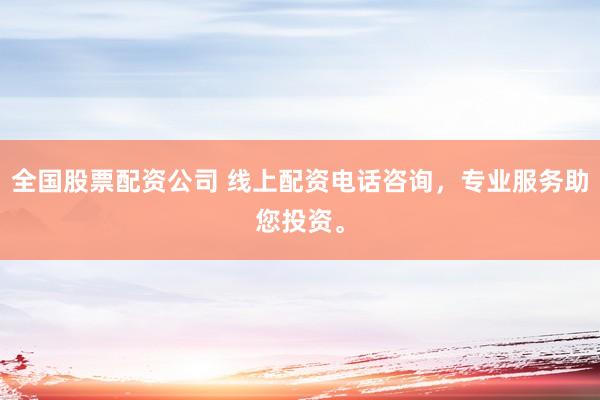 全国股票配资公司 线上配资电话咨询，专业服务助您投资。