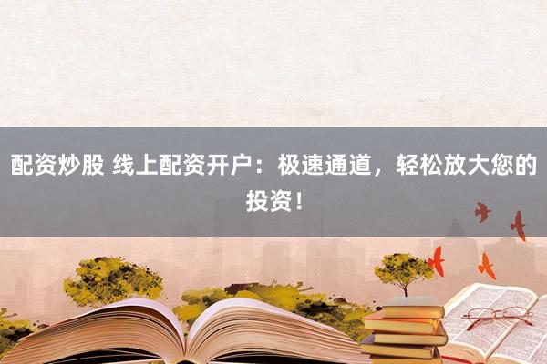 配资炒股 线上配资开户：极速通道，轻松放大您的投资！