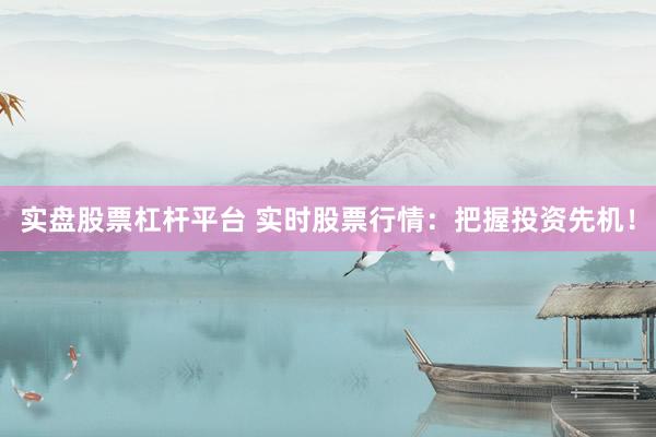 实盘股票杠杆平台 实时股票行情：把握投资先机！