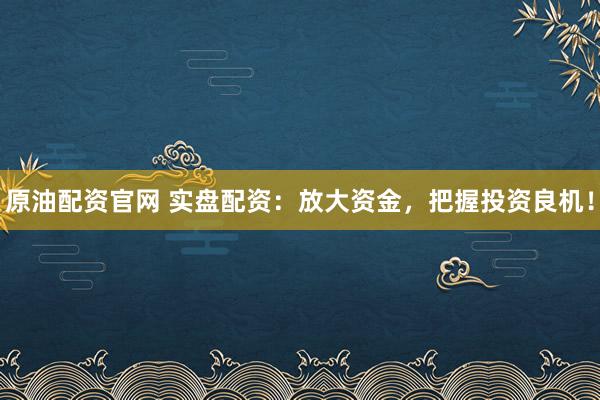 原油配资官网 实盘配资：放大资金，把握投资良机！