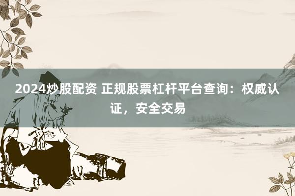 2024炒股配资 正规股票杠杆平台查询：权威认证，安全交易