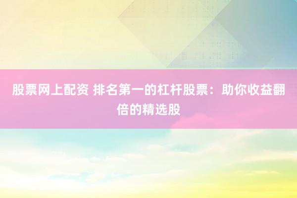 股票网上配资 排名第一的杠杆股票：助你收益翻倍的精选股