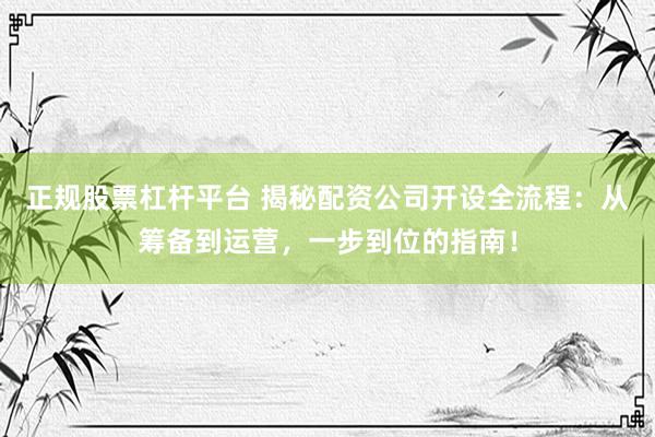 正规股票杠杆平台 揭秘配资公司开设全流程：从筹备到运营，一步到位的指南！
