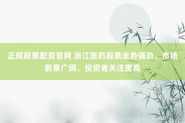 正规股票配资官网 浙江医药股票走势强劲，市场前景广阔，投资者关注度高