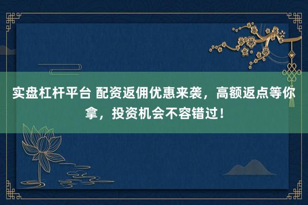 实盘杠杆平台 配资返佣优惠来袭，高额返点等你拿，投资机会不容错过！
