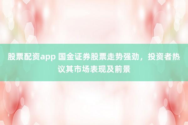 股票配资app 国金证券股票走势强劲，投资者热议其市场表现及前景