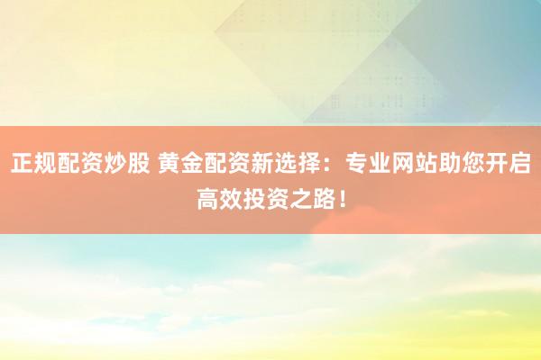 正规配资炒股 黄金配资新选择：专业网站助您开启高效投资之路！