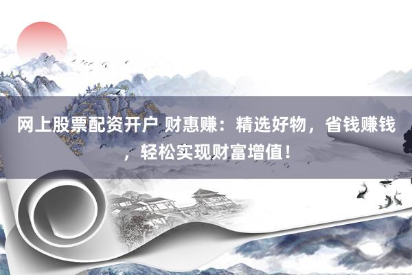 网上股票配资开户 财惠赚：精选好物，省钱赚钱，轻松实现财富增值！