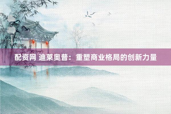 配资网 迪莱奥普：重塑商业格局的创新力量