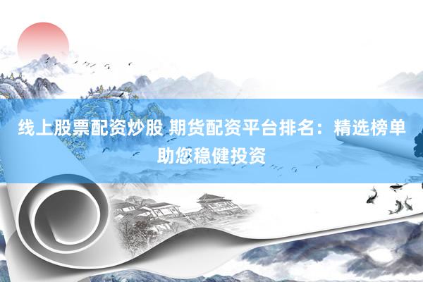 线上股票配资炒股 期货配资平台排名：精选榜单助您稳健投资