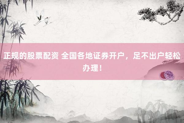 正规的股票配资 全国各地证券开户，足不出户轻松办理！