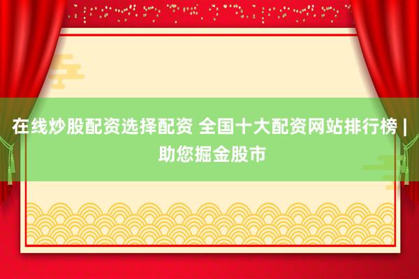 在线炒股配资选择配资 全国十大配资网站排行榜 | 助您掘金股市