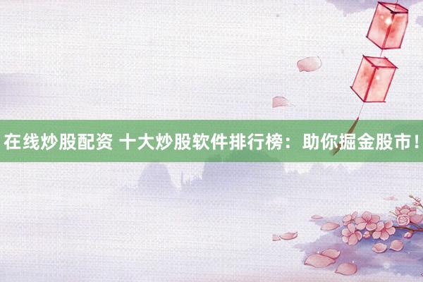 在线炒股配资 十大炒股软件排行榜：助你掘金股市！