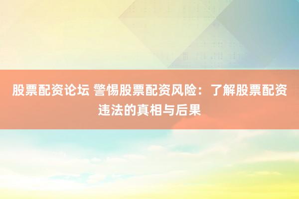 股票配资论坛 警惕股票配资风险：了解股票配资违法的真相与后果
