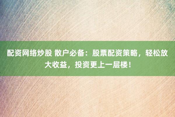 配资网络炒股 散户必备：股票配资策略，轻松放大收益，投资更上一层楼！