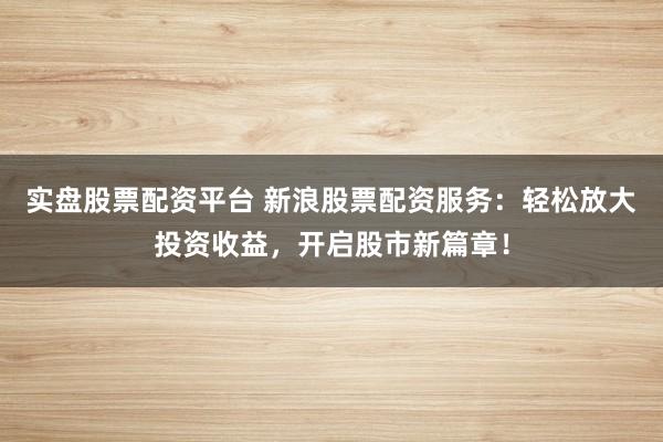 实盘股票配资平台 新浪股票配资服务：轻松放大投资收益，开启股市新篇章！