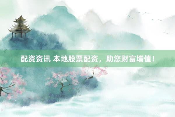 配资资讯 本地股票配资，助您财富增值！