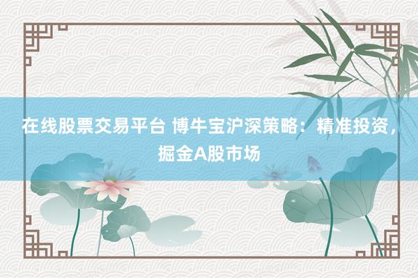 在线股票交易平台 博牛宝沪深策略：精准投资，掘金A股市场