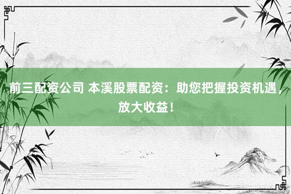 前三配资公司 本溪股票配资：助您把握投资机遇，放大收益！