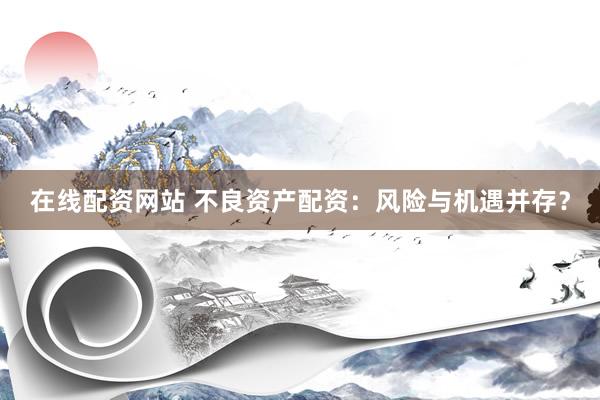在线配资网站 不良资产配资：风险与机遇并存？
