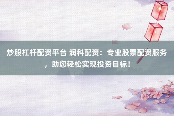 炒股杠杆配资平台 润科配资：专业股票配资服务，助您轻松实现投资目标！
