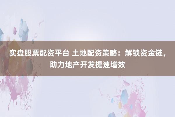 实盘股票配资平台 土地配资策略：解锁资金链，助力地产开发提速增效