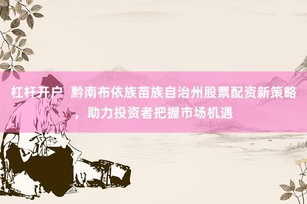 杠杆开户  黔南布依族苗族自治州股票配资新策略，助力投资者把握市场机遇