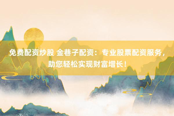 免费配资炒股 金巷子配资：专业股票配资服务，助您轻松实现财富增长！
