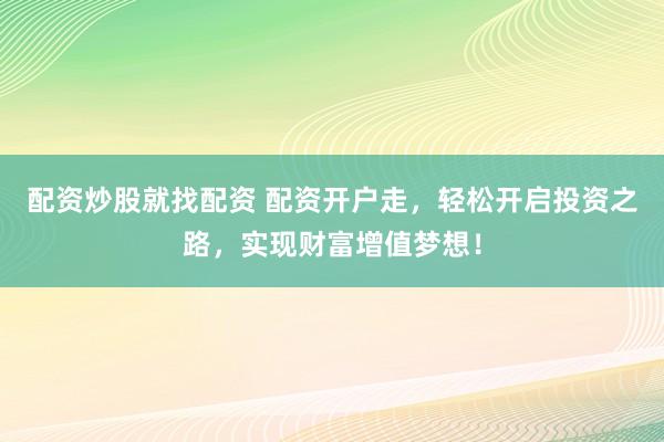 配资炒股就找配资 配资开户走，轻松开启投资之路，实现财富增值梦想！