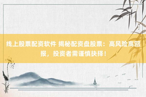 线上股票配资软件 揭秘配资盘股票：高风险高回报，投资者需谨慎抉择！