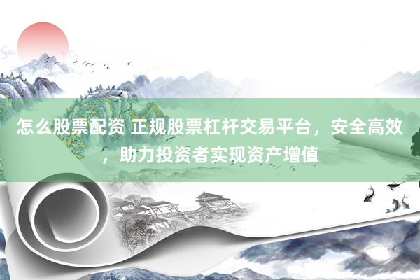 怎么股票配资 正规股票杠杆交易平台，安全高效，助力投资者实现资产增值
