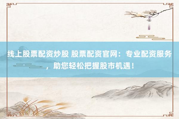 线上股票配资炒股 股票配资官网：专业配资服务，助您轻松把握股市机遇！