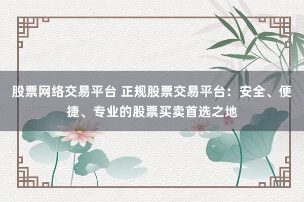 股票网络交易平台 正规股票交易平台：安全、便捷、专业的股票买卖首选之地