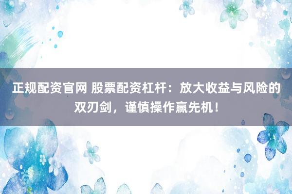 正规配资官网 股票配资杠杆：放大收益与风险的双刃剑，谨慎操作赢先机！