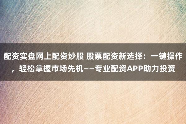 配资实盘网上配资炒股 股票配资新选择：一键操作，轻松掌握市场先机——专业配资APP助力投资
