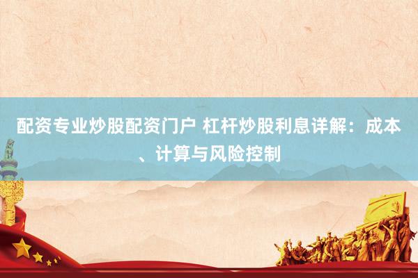 配资专业炒股配资门户 杠杆炒股利息详解：成本、计算与风险控制