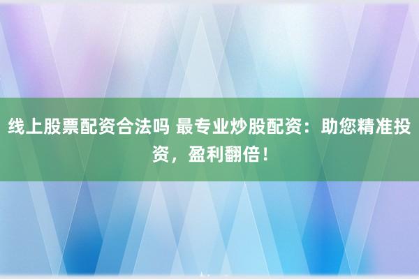线上股票配资合法吗 最专业炒股配资：助您精准投资，盈利翻倍！