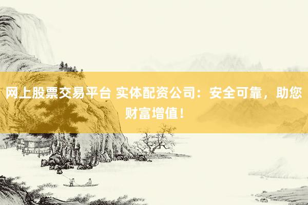 网上股票交易平台 实体配资公司：安全可靠，助您财富增值！