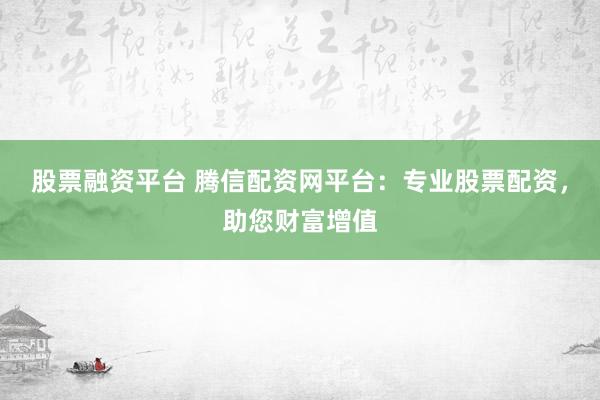 股票融资平台 腾信配资网平台：专业股票配资，助您财富增值